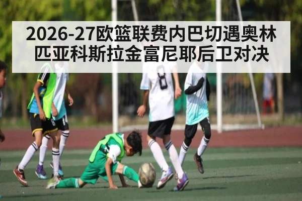 2026-27欧篮联费内巴切遇奥林匹亚科斯拉金富尼耶后卫对决