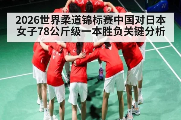 2026世界柔道锦标赛中国对日本女子78公斤级一本胜负关键分析