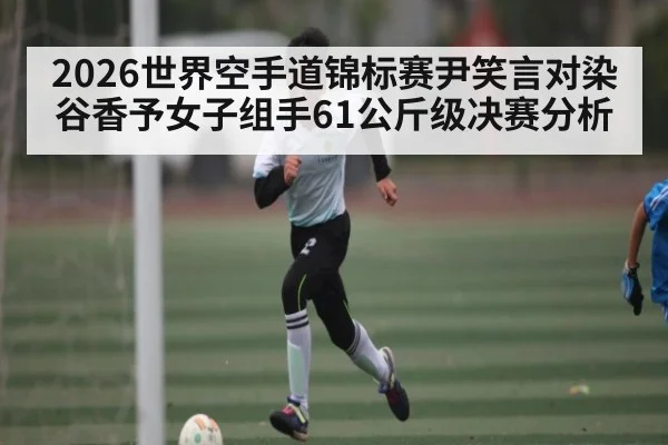 2026世界空手道锦标赛尹笑言对染谷香予女子组手61公斤级决赛分析