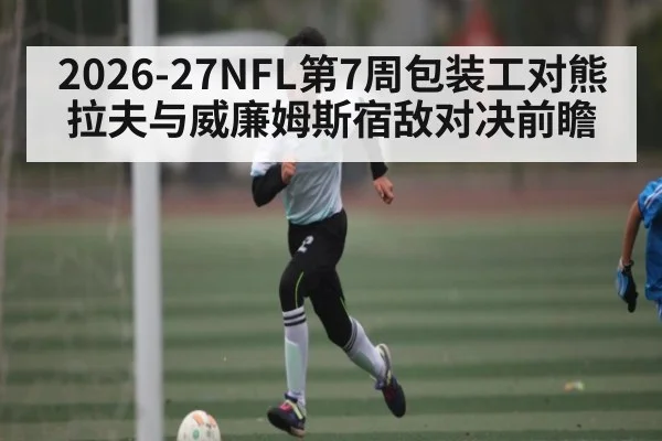 2026-27NFL第7周包装工对熊 拉夫与威廉姆斯宿敌对决前瞻